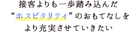 接客よりも一歩踏み込んだホスピタリティのおもてなしをより充実させていきたい！